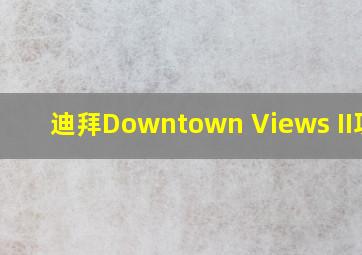 迪拜Downtown Views II项目